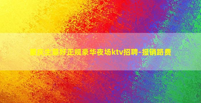 重庆生意好正规豪华夜场ktv招聘-报销路费